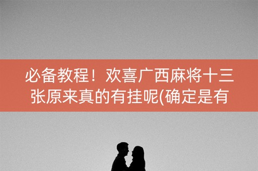 必备教程！欢喜广西麻将十三张原来真的有挂呢(确定是有挂)