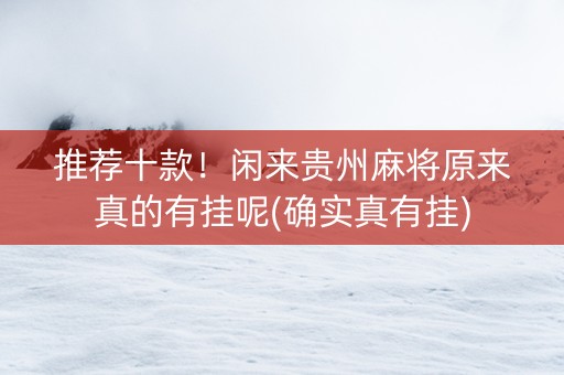 推荐十款！闲来贵州麻将原来真的有挂呢(确实真有挂)