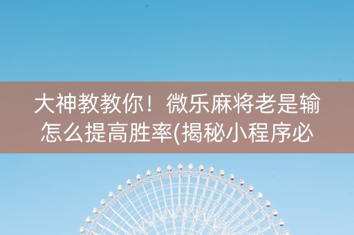 大神教教你！微乐麻将老是输怎么提高胜率(揭秘小程序必备神器)