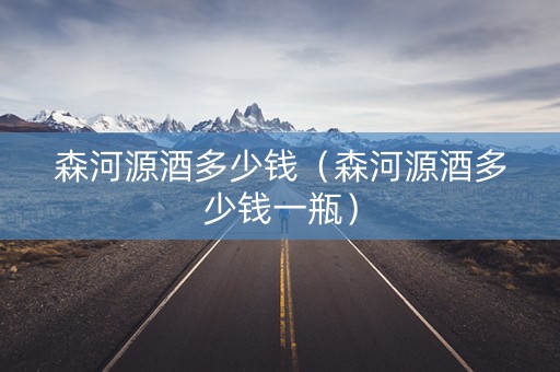 森河源酒多少钱（森河源酒多少钱一瓶）