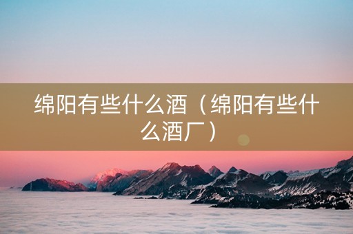 绵阳有些什么酒（绵阳有些什么酒厂）