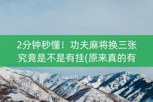 2分钟秒懂！功夫麻将换三张究竟是不是有挂(原来真的有挂)