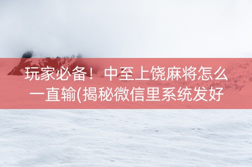玩家必备！中至上饶麻将怎么一直输(揭秘微信里系统发好牌)