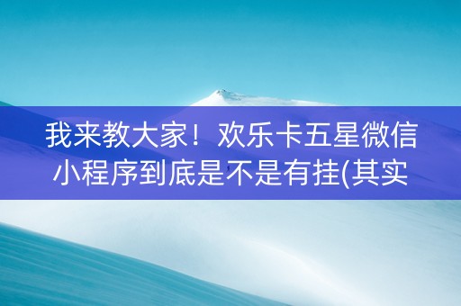 我来教大家！欢乐卡五星微信小程序到底是不是有挂(其实是有挂确实有挂)