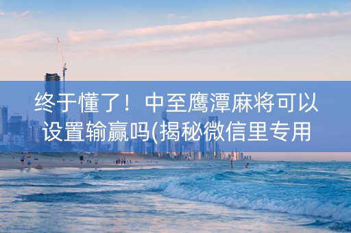 终于懂了！中至鹰潭麻将可以设置输赢吗(揭秘微信里专用神器下载)