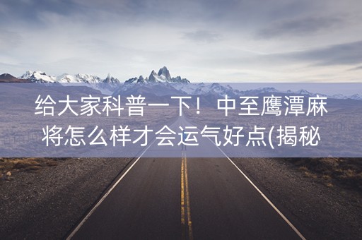 给大家科普一下！中至鹰潭麻将怎么样才会运气好点(揭秘手机上最新神器下载)