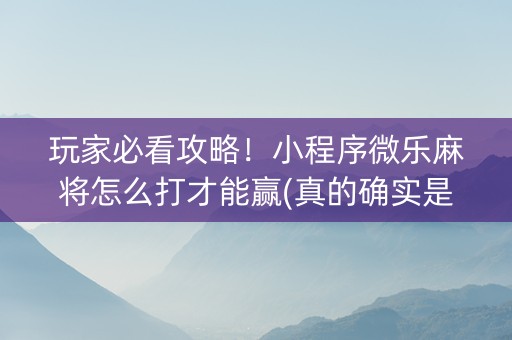 玩家必看攻略！小程序微乐麻将怎么打才能赢(真的确实是有挂)