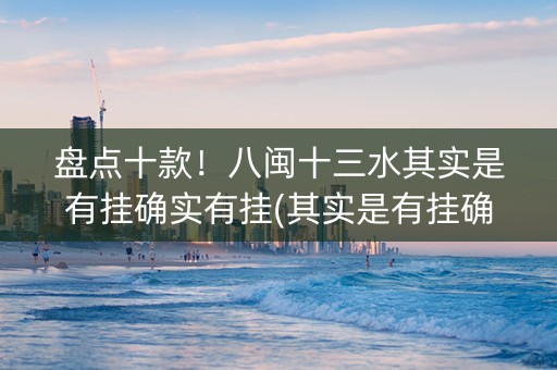 盘点十款！八闽十三水其实是有挂确实有挂(其实是有挂确实有挂)