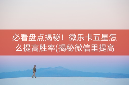 必看盘点揭秘！微乐卡五星怎么提高胜率(揭秘微信里提高胜率)
