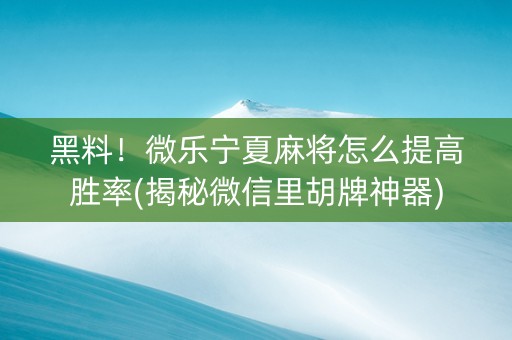 黑料！微乐宁夏麻将怎么提高胜率(揭秘微信里胡牌神器)