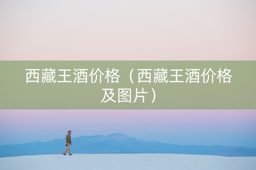西藏王酒价格（西藏王酒价格及图片）