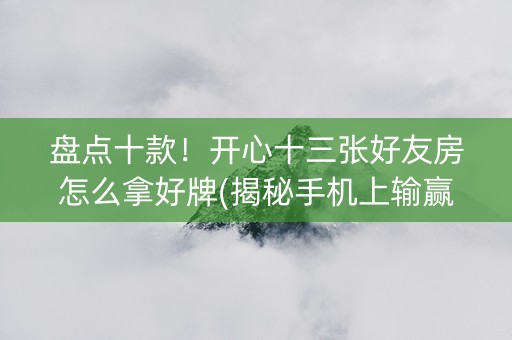 盘点十款！开心十三张好友房怎么拿好牌(揭秘手机上输赢规律)