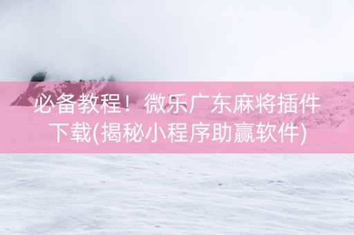 必备教程！微乐广东麻将插件下载(揭秘小程序助赢软件)