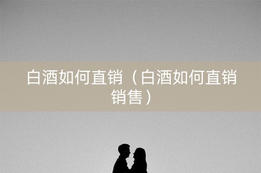 白酒如何直销（白酒如何直销销售）