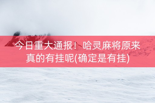 今日重大通报！哈灵麻将原来真的有挂呢(确定是有挂)