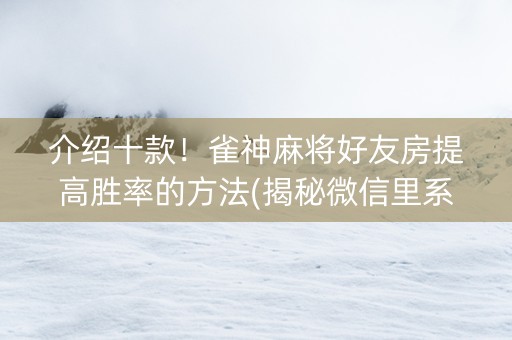 介绍十款！雀神麻将好友房提高胜率的方法(揭秘微信里系统发好牌)