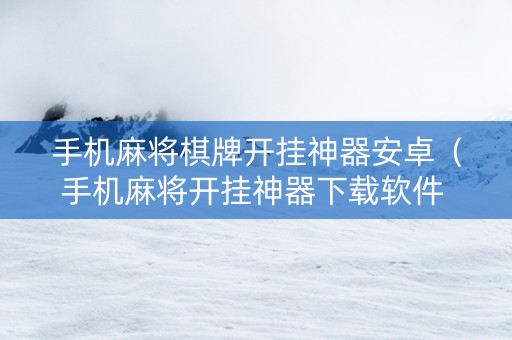 手机麻将棋牌开挂神器安卓（手机麻将开挂神器下载软件 社区论坛）
