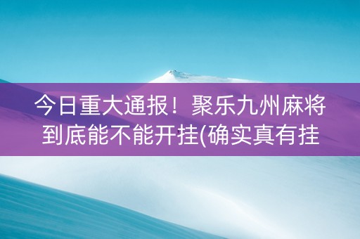 今日重大通报！聚乐九州麻将到底能不能开挂(确实真有挂)