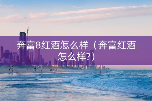 奔富8红酒怎么样（奔富红酒怎么样?）