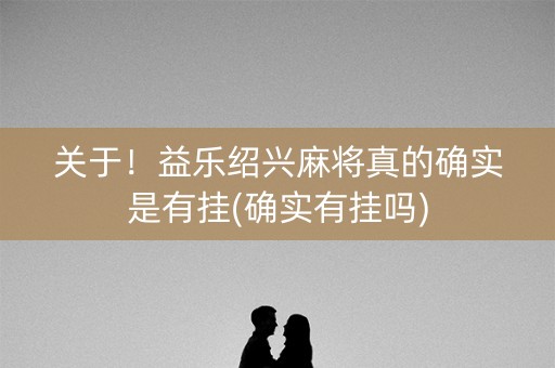 关于！益乐绍兴麻将真的确实是有挂(确实有挂吗)