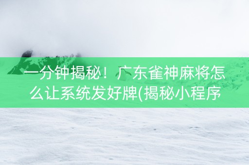 一分钟揭秘！广东雀神麻将怎么让系统发好牌(揭秘小程序胡牌神器)