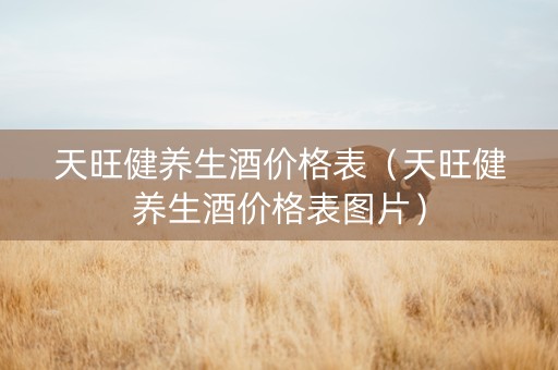 天旺健养生酒价格表（天旺健养生酒价格表图片）