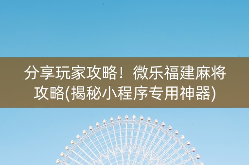 分享玩家攻略！微乐福建麻将攻略(揭秘小程序专用神器)