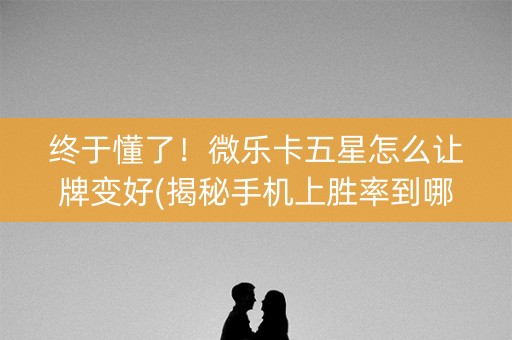 终于懂了！微乐卡五星怎么让牌变好(揭秘手机上胜率到哪调)