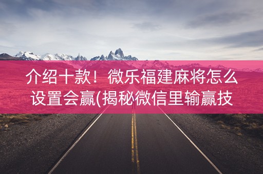 介绍十款！微乐福建麻将怎么设置会赢(揭秘微信里输赢技巧)
