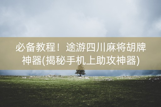 必备教程！途游四川麻将胡牌神器(揭秘手机上助攻神器)