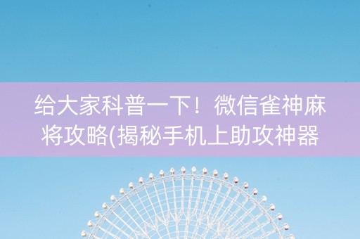 给大家科普一下！微信雀神麻将攻略(揭秘手机上助攻神器)