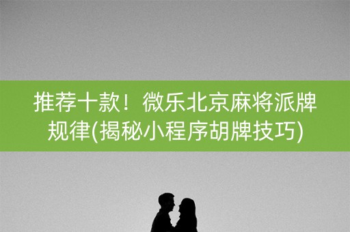 推荐十款！微乐北京麻将派牌规律(揭秘小程序胡牌技巧)