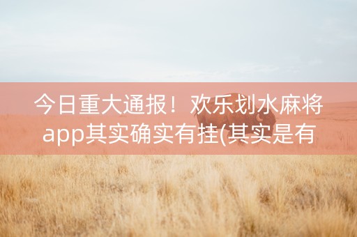今日重大通报！欢乐划水麻将app其实确实有挂(其实是有挂确实有挂)
