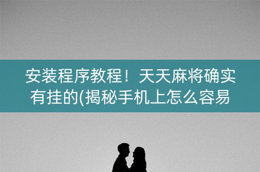 安装程序教程！天天麻将确实有挂的(揭秘手机上怎么容易赢)