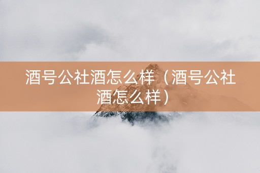 酒号公社酒怎么样（酒号公社 酒怎么样）