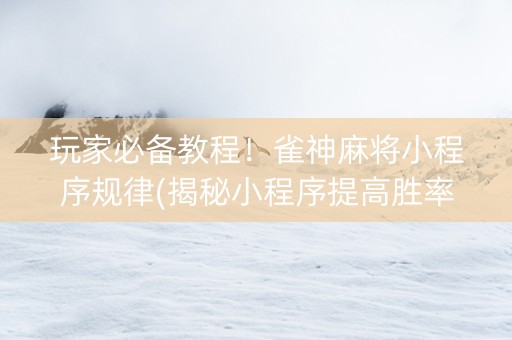 玩家必备教程！雀神麻将小程序规律(揭秘小程序提高胜率)