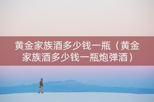 黄金家族酒多少钱一瓶（黄金家族酒多少钱一瓶炮弹酒）