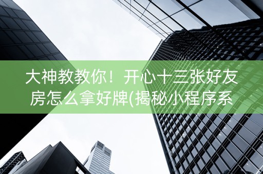 大神教教你！开心十三张好友房怎么拿好牌(揭秘小程序系统发好牌)