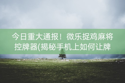 今日重大通报！微乐捉鸡麻将控牌器(揭秘手机上如何让牌变好)