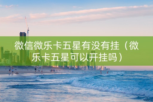 微信微乐卡五星有没有挂（微乐卡五星可以开挂吗）