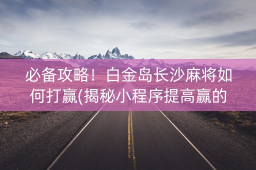 必备攻略！白金岛长沙麻将如何打赢(揭秘小程序提高赢的概率)