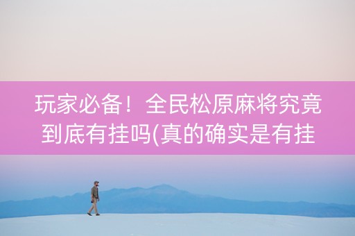玩家必备！全民松原麻将究竟到底有挂吗(真的确实是有挂)