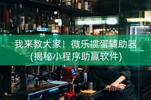 我来教大家！微乐掼蛋辅助器(揭秘小程序助赢软件)
