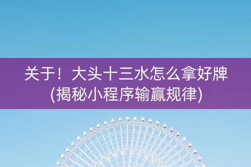 关于！大头十三水怎么拿好牌(揭秘小程序输赢规律)