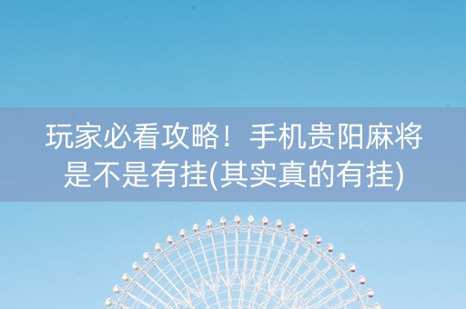 玩家必看攻略！手机贵阳麻将是不是有挂(其实真的有挂)