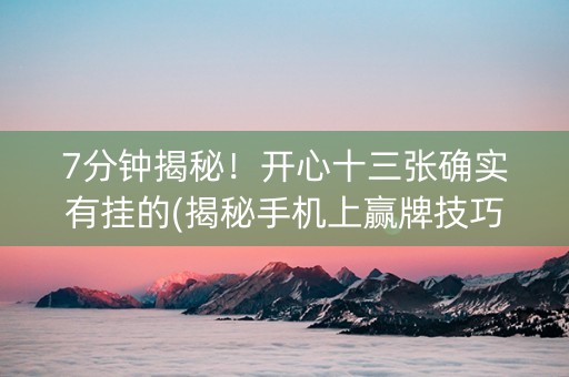 7分钟揭秘！开心十三张确实有挂的(揭秘手机上赢牌技巧)