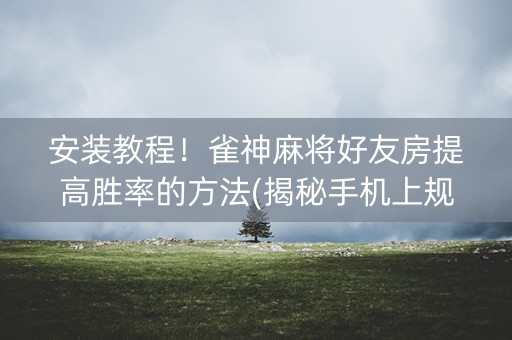 安装教程！雀神麻将好友房提高胜率的方法(揭秘手机上规律攻略)