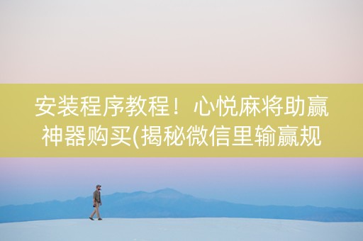 安装程序教程！心悦麻将助赢神器购买(揭秘微信里输赢规律)