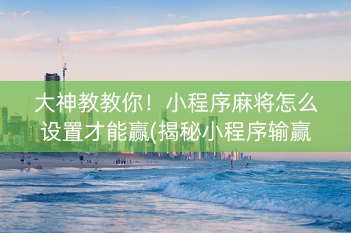 大神教教你！小程序麻将怎么设置才能赢(揭秘小程序输赢规律)