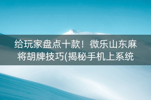 给玩家盘点十款！微乐山东麻将胡牌技巧(揭秘手机上系统发好牌)